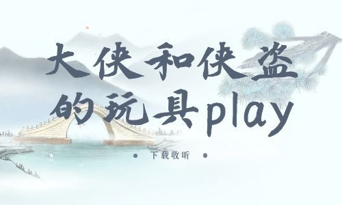 《大侠和侠盗的玩具play》全一期_精选广播剧_高清完整版在线收听